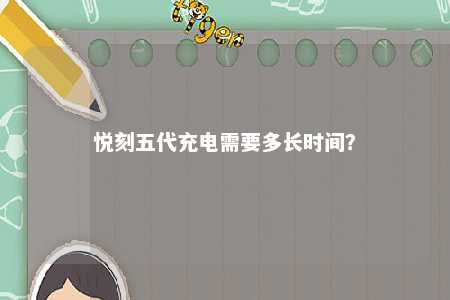悦刻五代充电需要多长时间
？ 